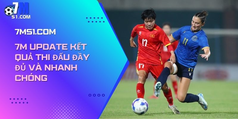 7m update kết quả thi đấu đầy đủ và nhanh chóng