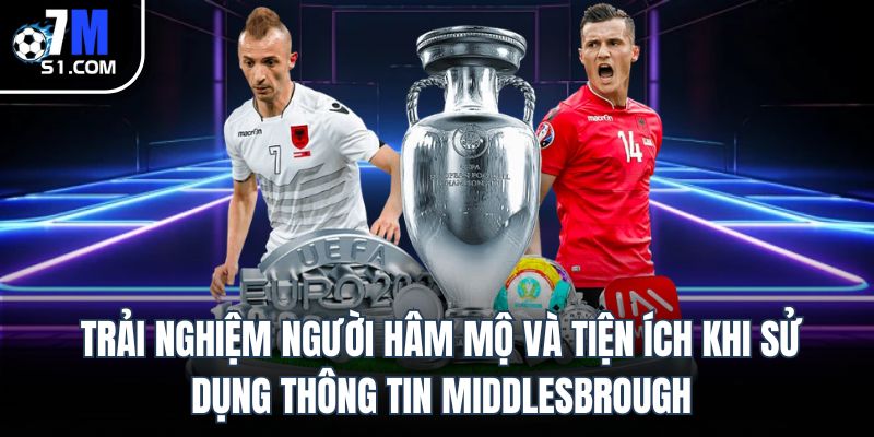 Trải nghiệm người hâm mộ và tiện ích khi sử dụng thông tin Middlesbrough.