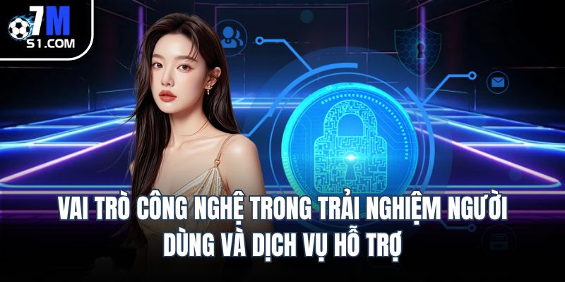 Vai trò công nghệ trong trải nghiệm người dùng và dịch vụ hỗ trợ